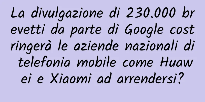 La divulgazione di 230.000 brevetti da parte di Google costringerà le aziende nazionali di telefonia mobile come Huawei e Xiaomi ad arrendersi?