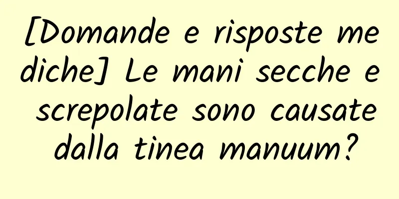 [Domande e risposte mediche] Le mani secche e screpolate sono causate dalla tinea manuum?