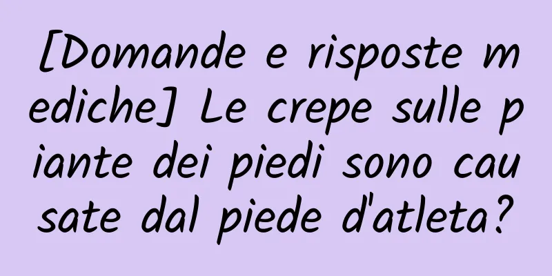 [Domande e risposte mediche] Le crepe sulle piante dei piedi sono causate dal piede d'atleta?