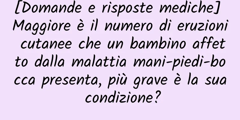 [Domande e risposte mediche] Maggiore è il numero di eruzioni cutanee che un bambino affetto dalla malattia mani-piedi-bocca presenta, più grave è la sua condizione?