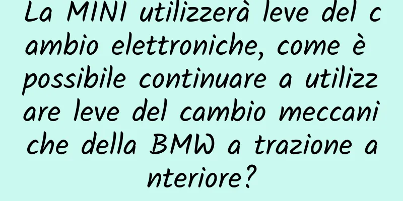 La MINI utilizzerà leve del cambio elettroniche, come è possibile continuare a utilizzare leve del cambio meccaniche della BMW a trazione anteriore?