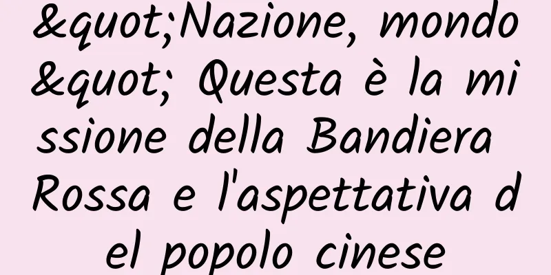 "Nazione, mondo" Questa è la missione della Bandiera Rossa e l'aspettativa del popolo cinese