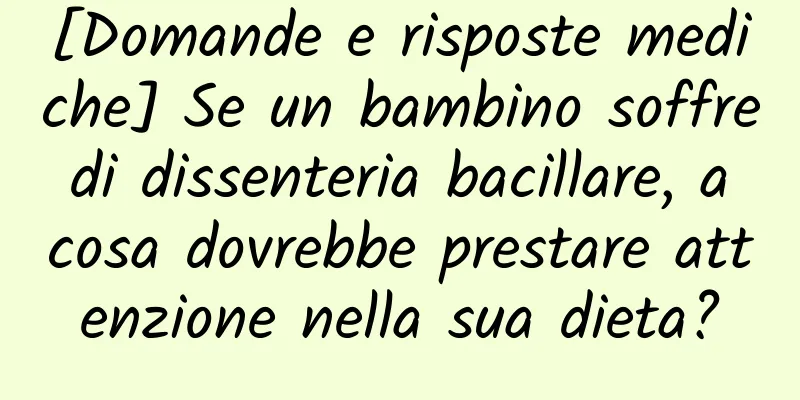 [Domande e risposte mediche] Se un bambino soffre di dissenteria bacillare, a cosa dovrebbe prestare attenzione nella sua dieta?