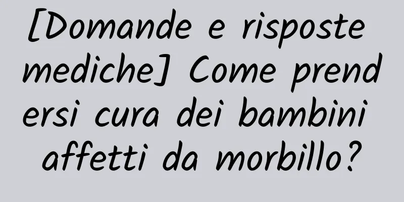 [Domande e risposte mediche] Come prendersi cura dei bambini affetti da morbillo?