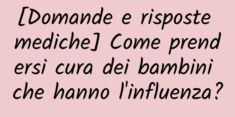 [Domande e risposte mediche] Come prendersi cura dei bambini che hanno l'influenza?