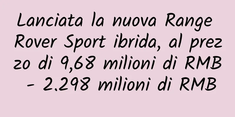Lanciata la nuova Range Rover Sport ibrida, al prezzo di 9,68 milioni di RMB - 2.298 milioni di RMB