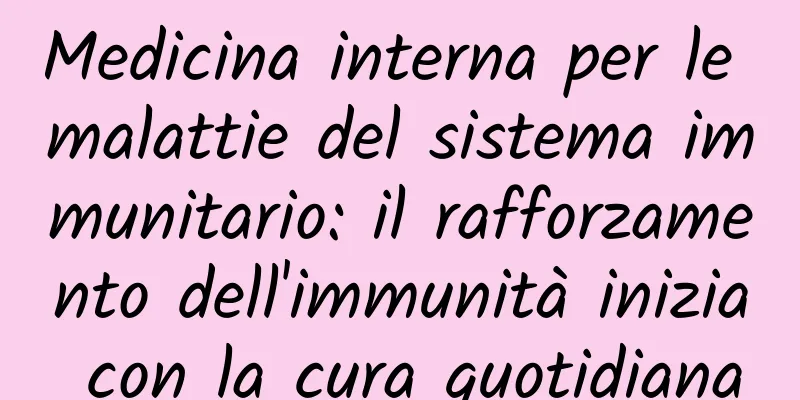 Medicina interna per le malattie del sistema immunitario: il rafforzamento dell'immunità inizia con la cura quotidiana