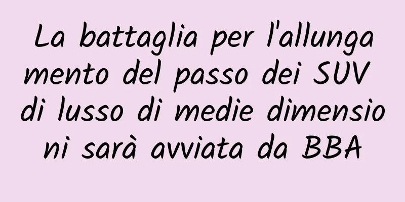 La battaglia per l'allungamento del passo dei SUV di lusso di medie dimensioni sarà avviata da BBA