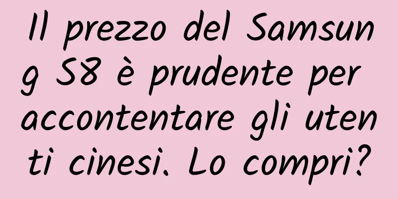 Il prezzo del Samsung S8 è prudente per accontentare gli utenti cinesi. Lo compri?