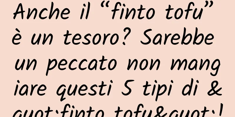 Anche il “finto tofu” è un tesoro? Sarebbe un peccato non mangiare questi 5 tipi di "finto tofu"!