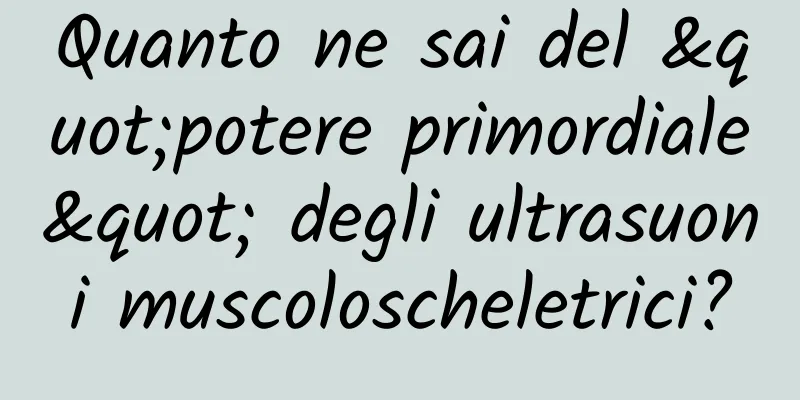 Quanto ne sai del "potere primordiale" degli ultrasuoni muscoloscheletrici?