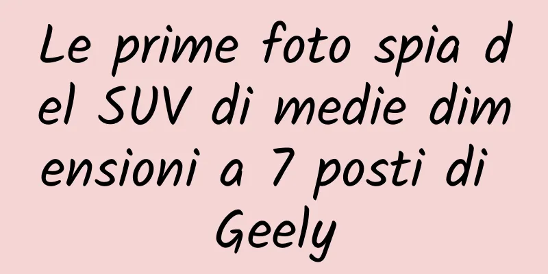 Le prime foto spia del SUV di medie dimensioni a 7 posti di Geely