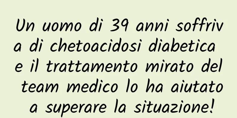 Un uomo di 39 anni soffriva di chetoacidosi diabetica e il trattamento mirato del team medico lo ha aiutato a superare la situazione!