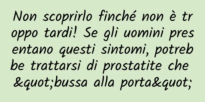 Non scoprirlo finché non è troppo tardi! Se gli uomini presentano questi sintomi, potrebbe trattarsi di prostatite che "bussa alla porta"