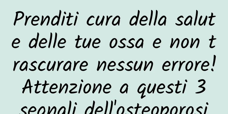 Prenditi cura della salute delle tue ossa e non trascurare nessun errore! Attenzione a questi 3 segnali dell'osteoporosi