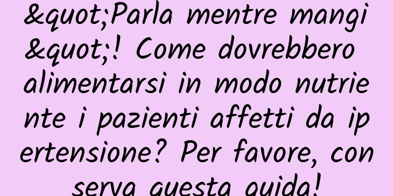 "Parla mentre mangi"! Come dovrebbero alimentarsi in modo nutriente i pazienti affetti da ipertensione? Per favore, conserva questa guida!