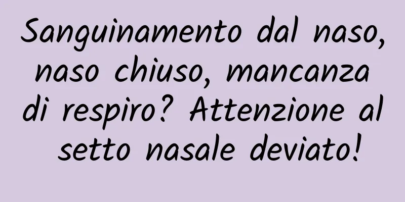 Sanguinamento dal naso, naso chiuso, mancanza di respiro? Attenzione al setto nasale deviato!
