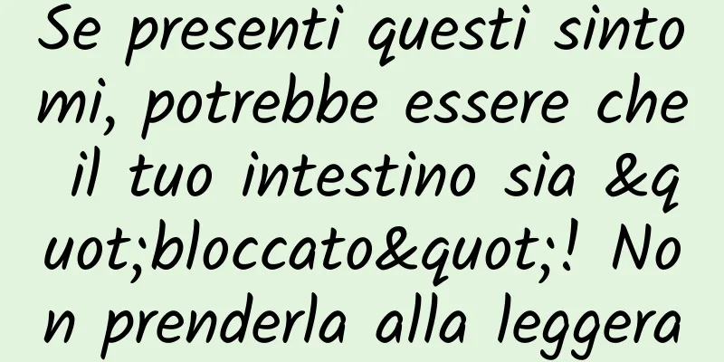 Se presenti questi sintomi, potrebbe essere che il tuo intestino sia "bloccato"! Non prenderla alla leggera