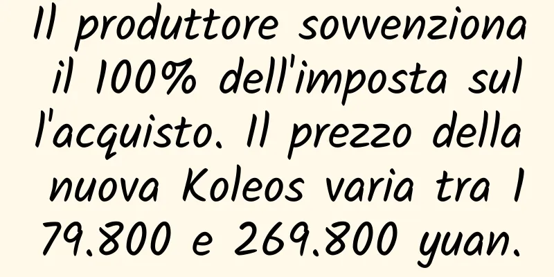 Il produttore sovvenziona il 100% dell'imposta sull'acquisto. Il prezzo della nuova Koleos varia tra 179.800 e 269.800 yuan.