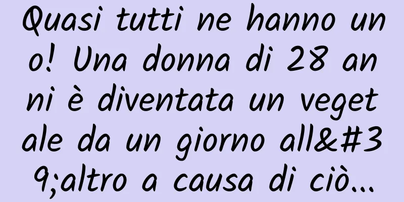 Quasi tutti ne hanno uno! Una donna di 28 anni è diventata un vegetale da un giorno all'altro a causa di ciò...