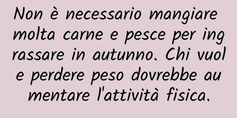 Non è necessario mangiare molta carne e pesce per ingrassare in autunno. Chi vuole perdere peso dovrebbe aumentare l'attività fisica.