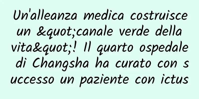 Un'alleanza medica costruisce un "canale verde della vita"! Il quarto ospedale di Changsha ha curato con successo un paziente con ictus