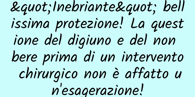 "Inebriante" bellissima protezione! La questione del digiuno e del non bere prima di un intervento chirurgico non è affatto un'esagerazione!