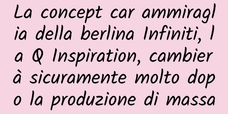 La concept car ammiraglia della berlina Infiniti, la Q Inspiration, cambierà sicuramente molto dopo la produzione di massa