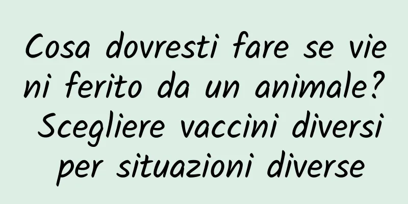 Cosa dovresti fare se vieni ferito da un animale? Scegliere vaccini diversi per situazioni diverse