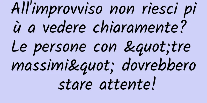 All'improvviso non riesci più a vedere chiaramente? Le persone con "tre massimi" dovrebbero stare attente!