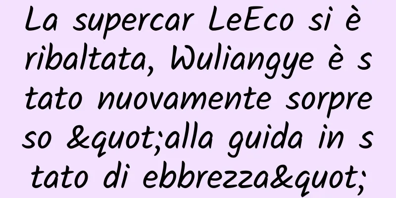 La supercar LeEco si è ribaltata, Wuliangye è stato nuovamente sorpreso "alla guida in stato di ebbrezza"