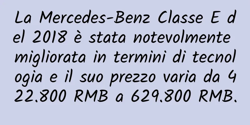 La Mercedes-Benz Classe E del 2018 è stata notevolmente migliorata in termini di tecnologia e il suo prezzo varia da 422.800 RMB a 629.800 RMB.