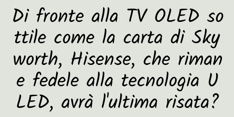 Di fronte alla TV OLED sottile come la carta di Skyworth, Hisense, che rimane fedele alla tecnologia ULED, avrà l'ultima risata?