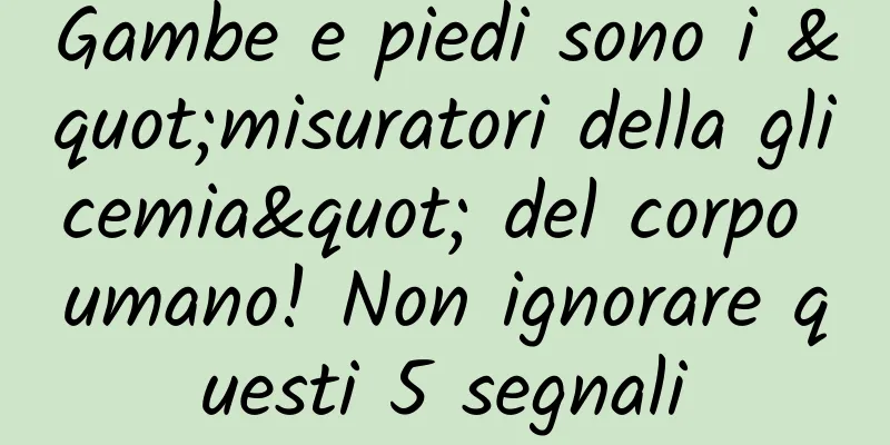 Gambe e piedi sono i "misuratori della glicemia" del corpo umano! Non ignorare questi 5 segnali