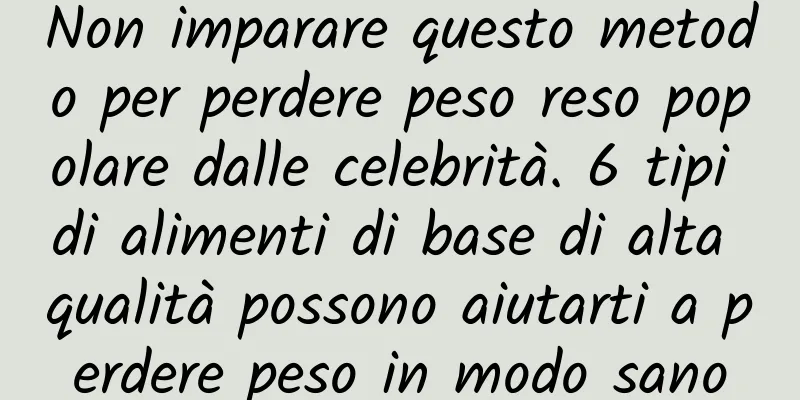 Non imparare questo metodo per perdere peso reso popolare dalle celebrità. 6 tipi di alimenti di base di alta qualità possono aiutarti a perdere peso in modo sano