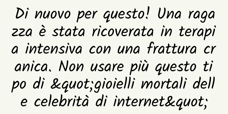Di nuovo per questo! Una ragazza è stata ricoverata in terapia intensiva con una frattura cranica. Non usare più questo tipo di "gioielli mortali delle celebrità di internet"
