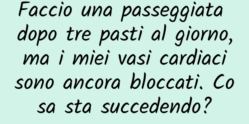 Faccio una passeggiata dopo tre pasti al giorno, ma i miei vasi cardiaci sono ancora bloccati. Cosa sta succedendo?