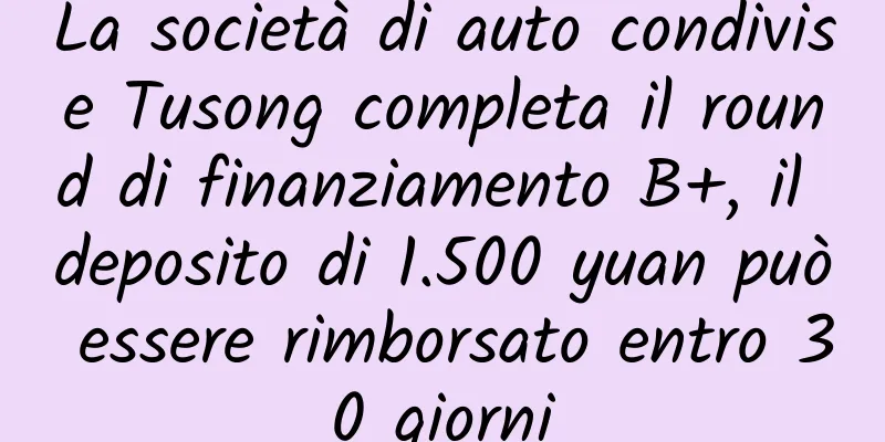 La società di auto condivise Tusong completa il round di finanziamento B+, il deposito di 1.500 yuan può essere rimborsato entro 30 giorni