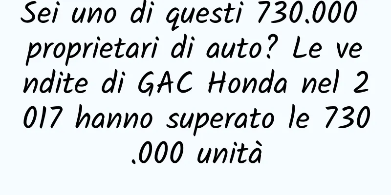 Sei uno di questi 730.000 proprietari di auto? Le vendite di GAC Honda nel 2017 hanno superato le 730.000 unità