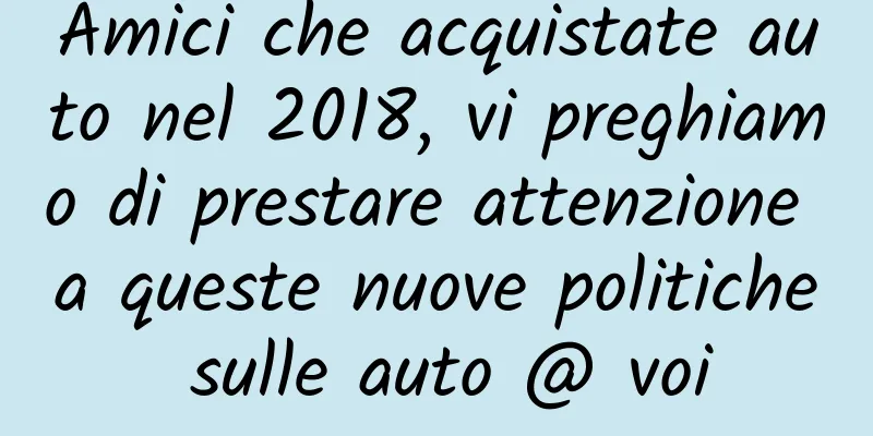 Amici che acquistate auto nel 2018, vi preghiamo di prestare attenzione a queste nuove politiche sulle auto @ voi