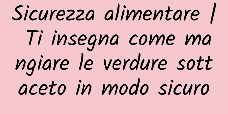 Sicurezza alimentare | Ti insegna come mangiare le verdure sottaceto in modo sicuro