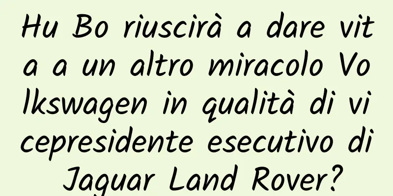 Hu Bo riuscirà a dare vita a un altro miracolo Volkswagen in qualità di vicepresidente esecutivo di Jaguar Land Rover?