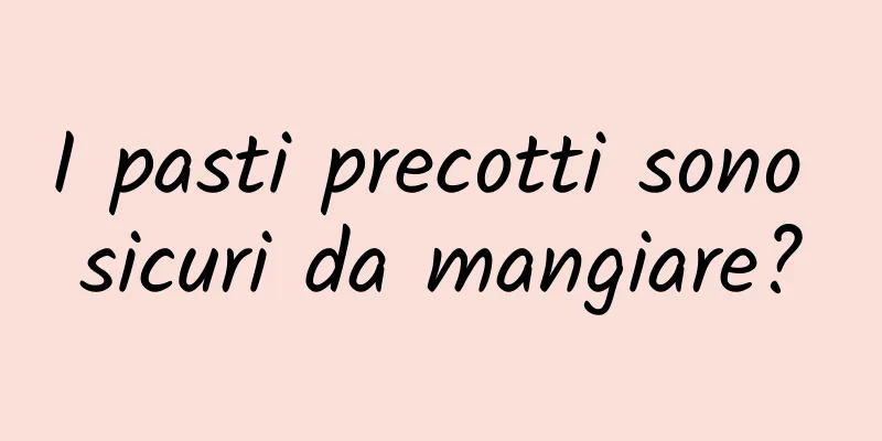 I pasti precotti sono sicuri da mangiare?