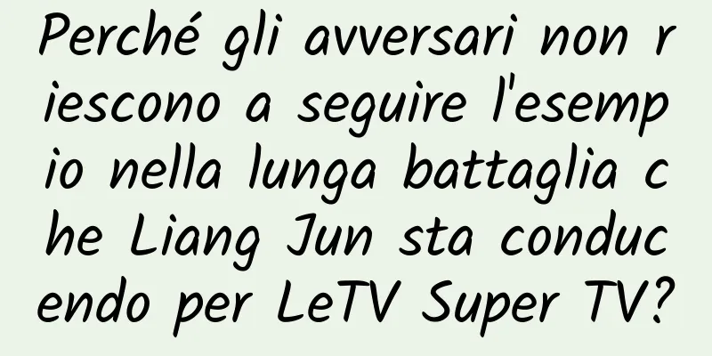 Perché gli avversari non riescono a seguire l'esempio nella lunga battaglia che Liang Jun sta conducendo per LeTV Super TV?