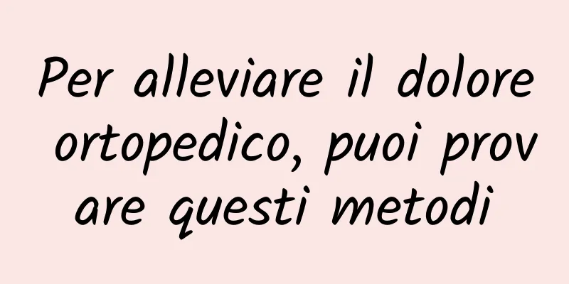 Per alleviare il dolore ortopedico, puoi provare questi metodi