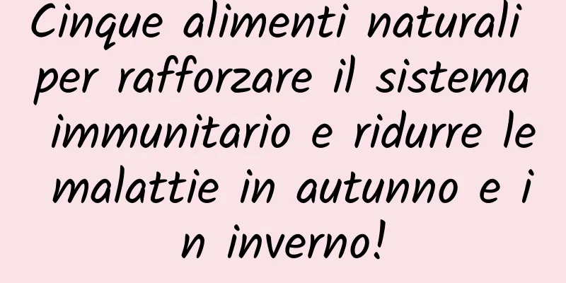 Cinque alimenti naturali per rafforzare il sistema immunitario e ridurre le malattie in autunno e in inverno!