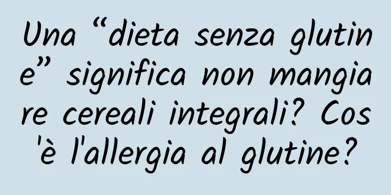 Una “dieta senza glutine” significa non mangiare cereali integrali? Cos'è l'allergia al glutine?