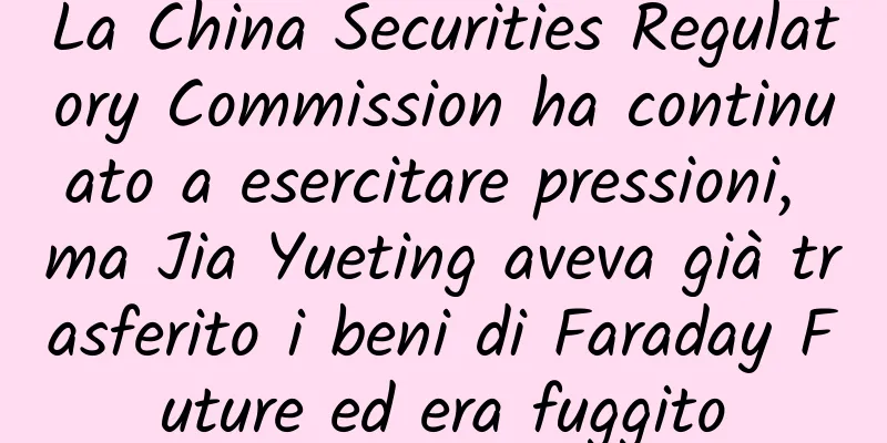 La China Securities Regulatory Commission ha continuato a esercitare pressioni, ma Jia Yueting aveva già trasferito i beni di Faraday Future ed era fuggito