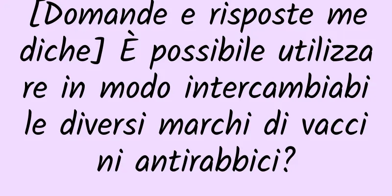 [Domande e risposte mediche] È possibile utilizzare in modo intercambiabile diversi marchi di vaccini antirabbici?