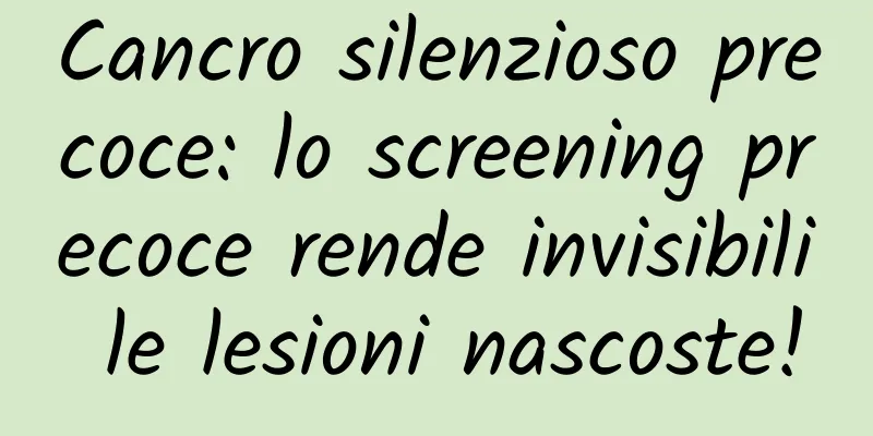 Cancro silenzioso precoce: lo screening precoce rende invisibili le lesioni nascoste!